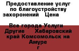 Предоставление услуг по благоустройству захоронений › Цена ­ 100 - Все города Услуги » Другие   . Хабаровский край,Комсомольск-на-Амуре г.